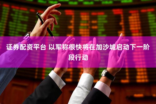 证券配资平台 以军称很快将在加沙城启动下一阶段行动