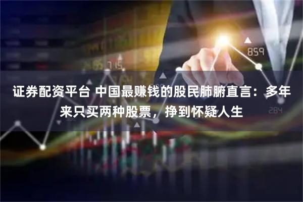 证券配资平台 中国最赚钱的股民肺腑直言：多年来只买两种股票，挣到怀疑人生