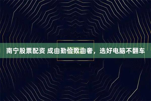 南宁股票配资 成由勤俭败由奢，选好电脑不翻车