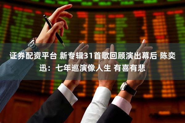 证券配资平台 新专辑31首歌回顾演出幕后 陈奕迅：七年巡演像人生 有喜有悲