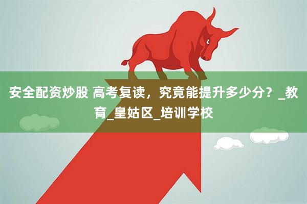 安全配资炒股 高考复读，究竟能提升多少分？_教育_皇姑区_培训学校