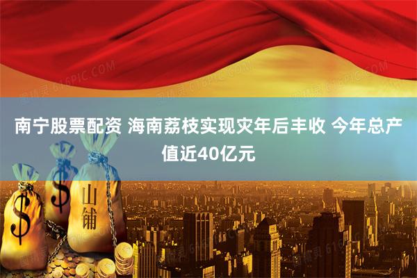 南宁股票配资 海南荔枝实现灾年后丰收 今年总产值近40亿元