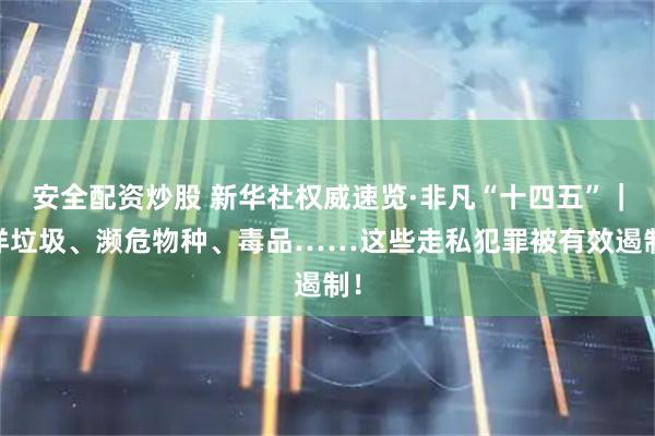 安全配资炒股 新华社权威速览·非凡“十四五”｜ 洋垃圾、濒危物种、毒品……这些走私犯罪被有效遏制！
