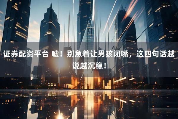证券配资平台 嘘！别急着让男孩闭嘴，这四句话越说越沉稳！