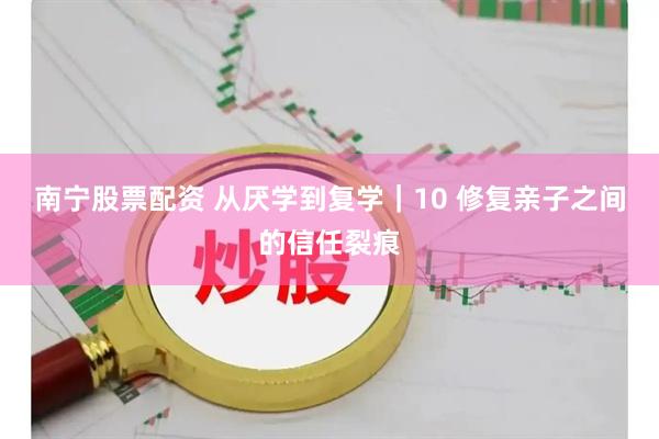 南宁股票配资 从厌学到复学｜10 修复亲子之间的信任裂痕