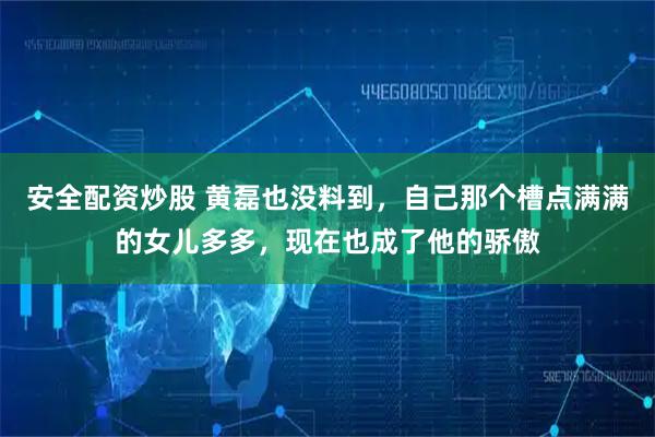 安全配资炒股 黄磊也没料到，自己那个槽点满满的女儿多多，现在也成了他的骄傲
