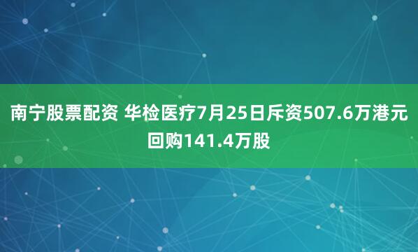 南宁股票配资 华检医疗7月25日斥资507.6万港元回购141.4万股
