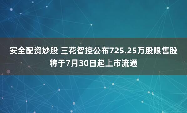 安全配资炒股 三花智控公布725.25万股限售股将于7月30日起上市流通
