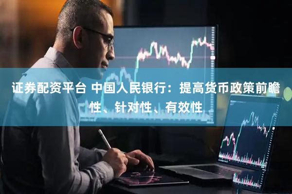 证券配资平台 中国人民银行：提高货币政策前瞻性、针对性、有效性
