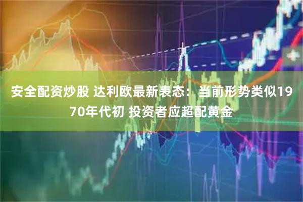 安全配资炒股 达利欧最新表态：当前形势类似1970年代初 投资者应超配黄金