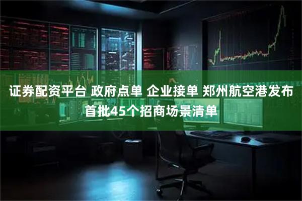 证券配资平台 政府点单 企业接单 郑州航空港发布首批45个招商场景清单