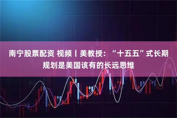 南宁股票配资 视频丨美教授：“十五五”式长期规划是美国该有的长远思维