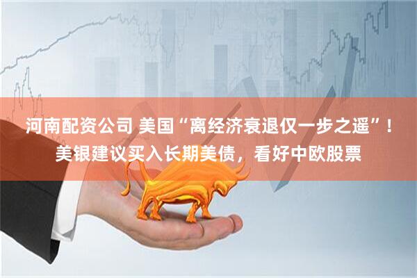 河南配资公司 美国“离经济衰退仅一步之遥”！美银建议买入长期美债，看好中欧股票