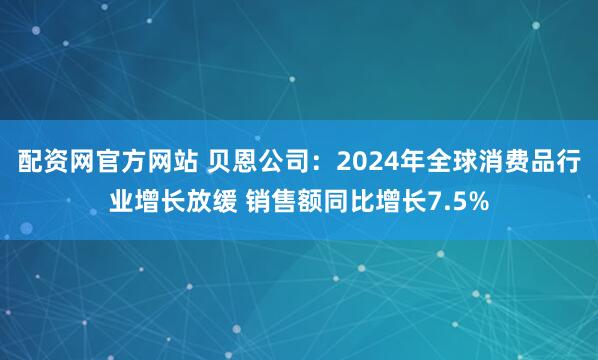 配资网官方网站 贝恩公司：2024年全球消费品行业增长放缓 销售额同比增长7.5%
