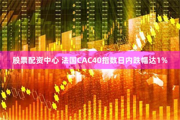 股票配资中心 法国CAC40指数日内跌幅达1%