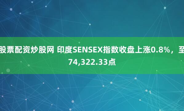 股票配资炒股网 印度SENSEX指数收盘上涨0.8%，至74,322.33点