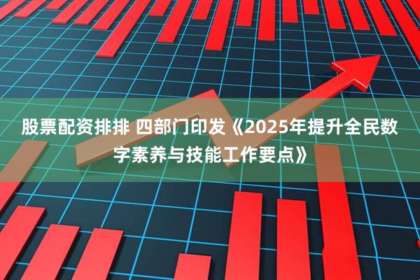 股票配资排排 四部门印发《2025年提升全民数字素养与技能工作要点》