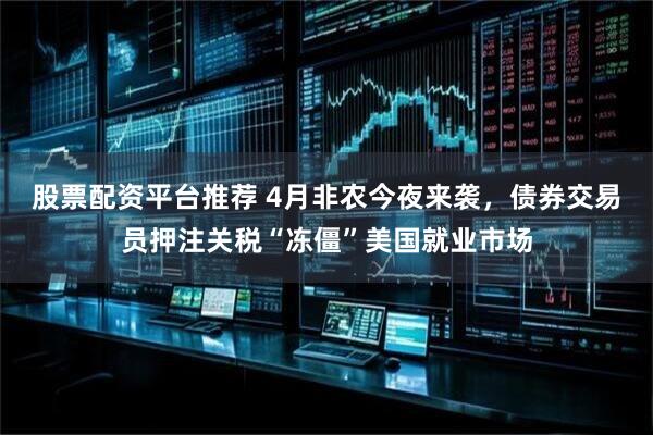 股票配资平台推荐 4月非农今夜来袭，债券交易员押注关税“冻僵”美国就业市场