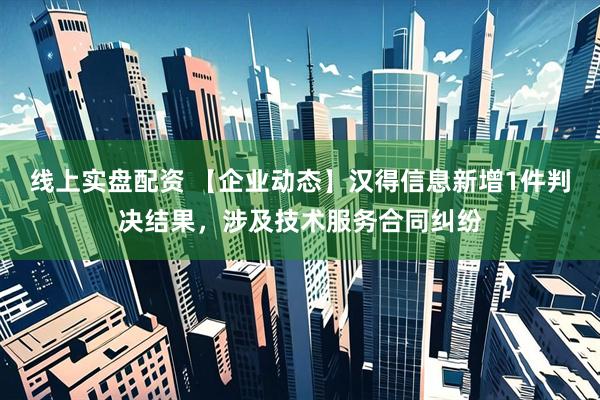 线上实盘配资 【企业动态】汉得信息新增1件判决结果，涉及技术服务合同纠纷