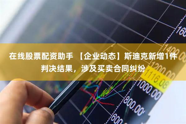 在线股票配资助手 【企业动态】斯迪克新增1件判决结果，涉及买卖合同纠纷