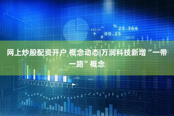 网上炒股配资开户 概念动态|万润科技新增“一带一路”概念