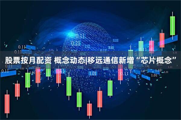 股票按月配资 概念动态|移远通信新增“芯片概念”