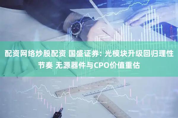 配资网络炒股配资 国盛证券: 光模块升级回归理性节奏 无源器件与CPO价值重估