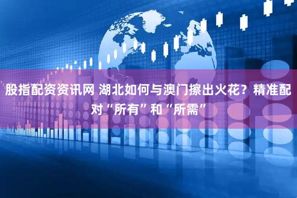 股指配资资讯网 湖北如何与澳门擦出火花？精准配对“所有”和“所需”