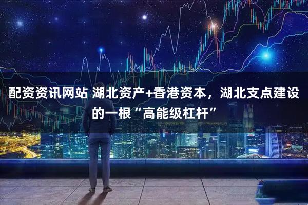 配资资讯网站 湖北资产+香港资本，湖北支点建设的一根“高能级杠杆”