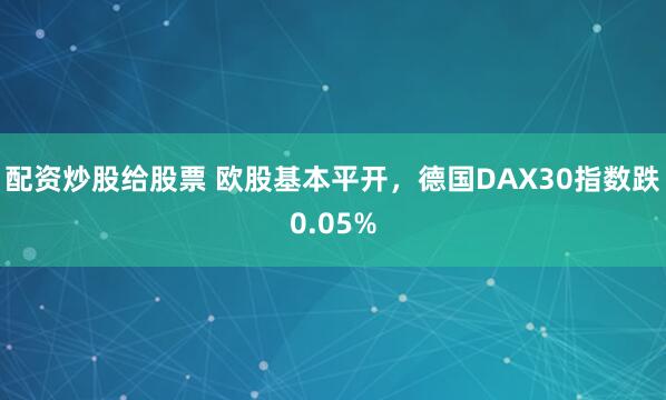 配资炒股给股票 欧股基本平开，德国DAX30指数跌0.05%