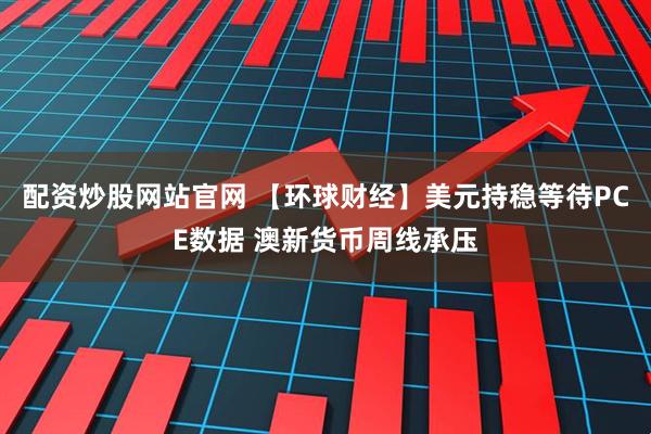 配资炒股网站官网 【环球财经】美元持稳等待PCE数据 澳新货币周线承压