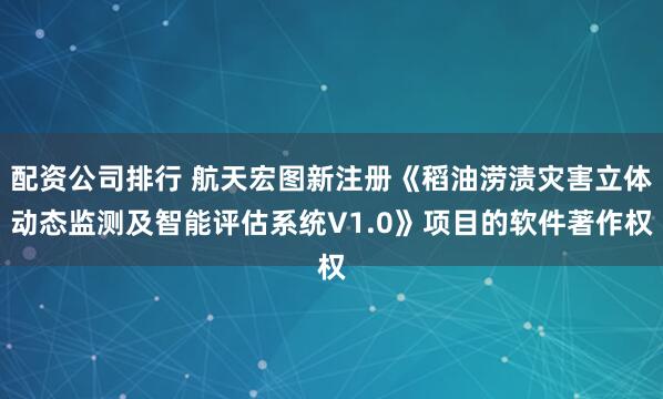 配资公司排行 航天宏图新注册《稻油涝渍灾害立体动态监测及智能评估系统V1.0》项目的软件著作权