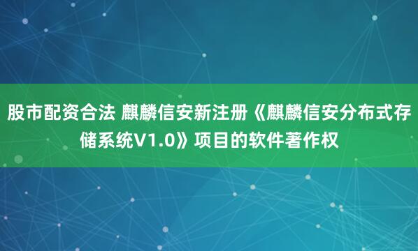 股市配资合法 麒麟信安新注册《麒麟信安分布式存储系统V1.0》项目的软件著作权