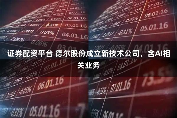 证券配资平台 德尔股份成立新技术公司，含AI相关业务