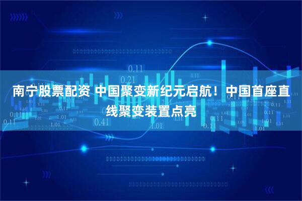 南宁股票配资 中国聚变新纪元启航！中国首座直线聚变装置点亮