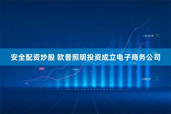 安全配资炒股 欧普照明投资成立电子商务公司