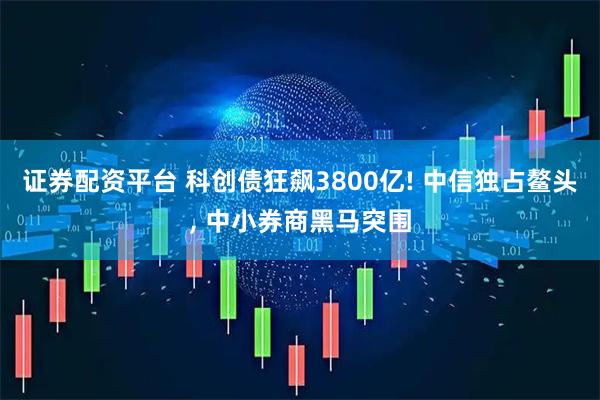 证券配资平台 科创债狂飙3800亿! 中信独占鳌头, 中小券商黑马突围