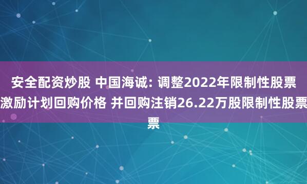 安全配资炒股 中国海诚: 调整2022年限制性股票激励计划回购价格 并回购注销26.22万股限制性股票