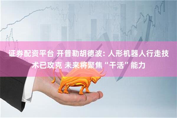证券配资平台 开普勒胡德波: 人形机器人行走技术已攻克 未来将聚焦“干活”能力