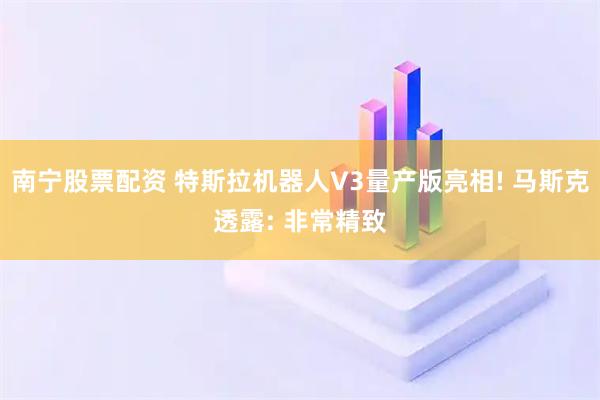 南宁股票配资 特斯拉机器人V3量产版亮相! 马斯克透露: 非常精致