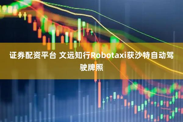 证券配资平台 文远知行Robotaxi获沙特自动驾驶牌照