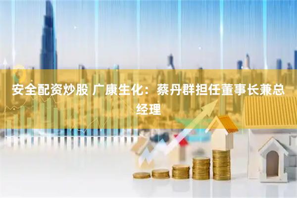 安全配资炒股 广康生化：蔡丹群担任董事长兼总经理