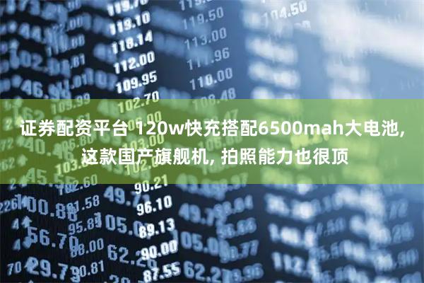 证券配资平台 120w快充搭配6500mah大电池, 这款国产旗舰机, 拍照能力也很顶