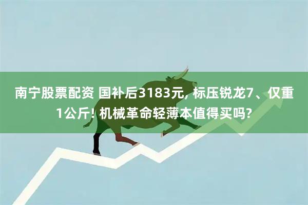 南宁股票配资 国补后3183元, 标压锐龙7、仅重1公斤! 机械革命轻薄本值得买吗?