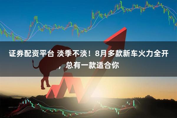 证券配资平台 淡季不淡！8月多款新车火力全开，总有一款适合你