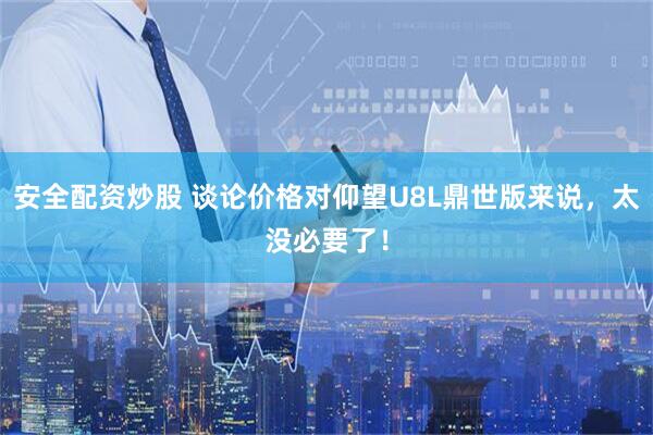 安全配资炒股 谈论价格对仰望U8L鼎世版来说，太没必要了！