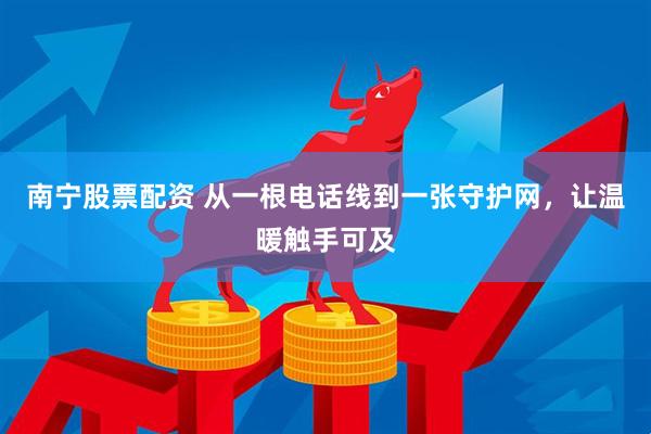 南宁股票配资 从一根电话线到一张守护网，让温暖触手可及