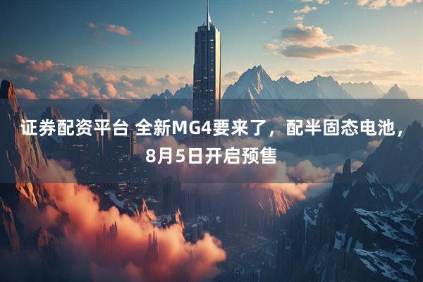 证券配资平台 全新MG4要来了，配半固态电池，8月5日开启预售