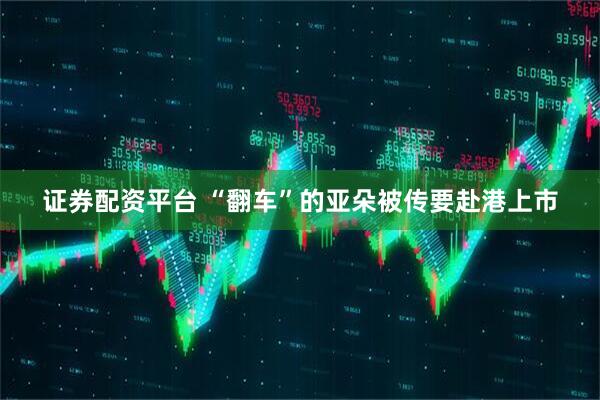 证券配资平台 “翻车”的亚朵被传要赴港上市