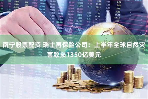 南宁股票配资 瑞士再保险公司：上半年全球自然灾害致损1350亿美元